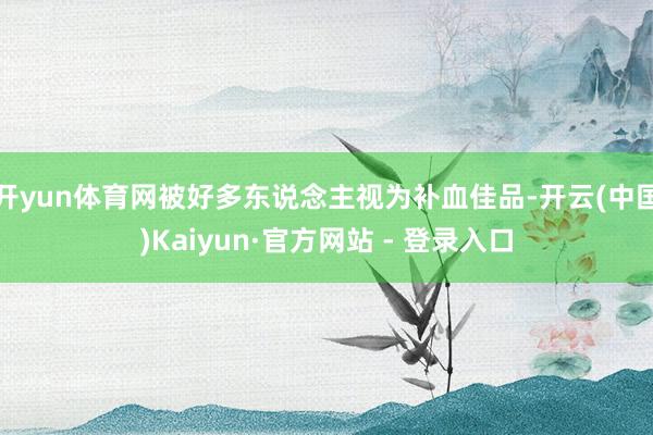 开yun体育网被好多东说念主视为补血佳品-开云(中国)Kaiyun·官方网站 - 登录入口