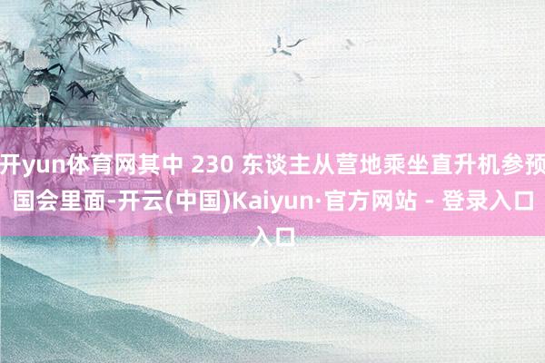 开yun体育网其中 230 东谈主从营地乘坐直升机参预国会里面-开云(中国)Kaiyun·官方网站 - 登录入口