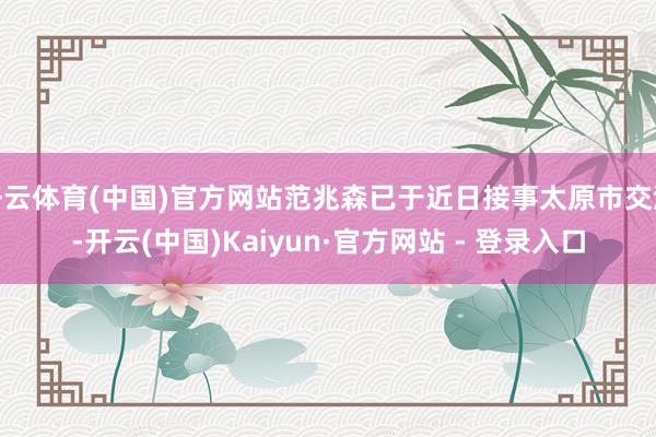 开云体育(中国)官方网站范兆森已于近日接事太原市交流-开云(中国)Kaiyun·官方网站 - 登录入口