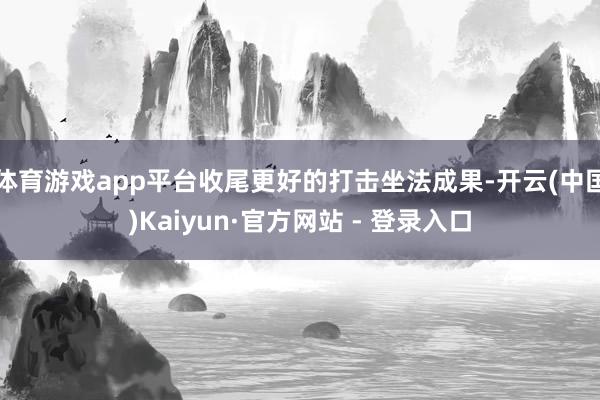 体育游戏app平台收尾更好的打击坐法成果-开云(中国)Kaiyun·官方网站 - 登录入口
