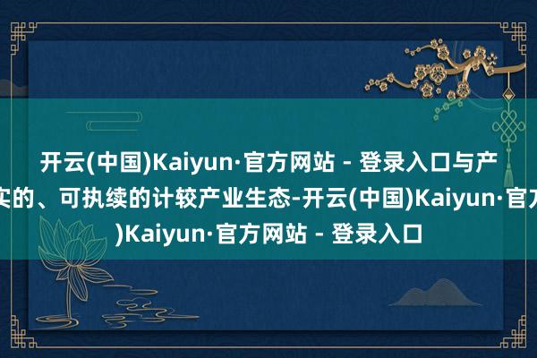 开云(中国)Kaiyun·官方网站 - 登录入口与产业界共同打造坚实的、可执续的计较产业生态-开云(中国)Kaiyun·官方网站 - 登录入口