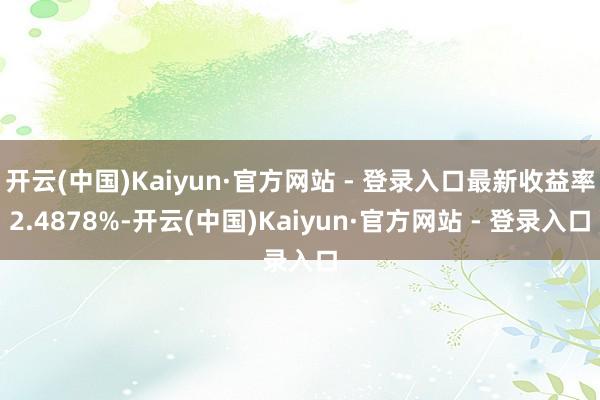 开云(中国)Kaiyun·官方网站 - 登录入口最新收益率2.4878%-开云(中国)Kaiyun·官方网站 - 登录入口