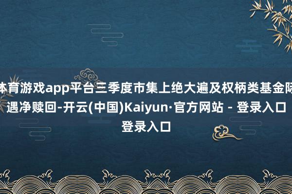 体育游戏app平台三季度市集上绝大遍及权柄类基金际遇净赎回-开云(中国)Kaiyun·官方网站 - 登录入口