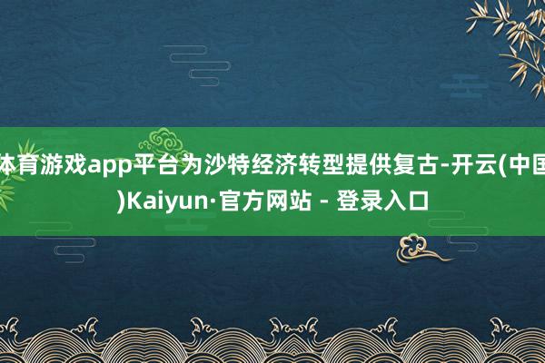 体育游戏app平台为沙特经济转型提供复古-开云(中国)Kaiyun·官方网站 - 登录入口