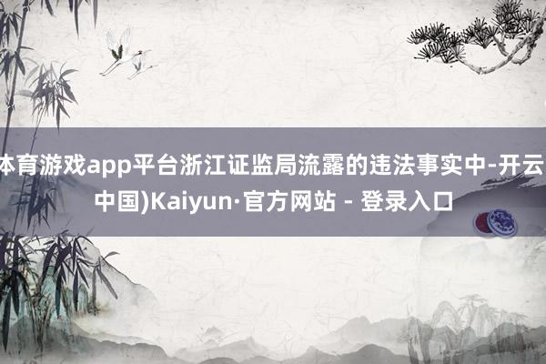体育游戏app平台浙江证监局流露的违法事实中-开云(中国)Kaiyun·官方网站 - 登录入口