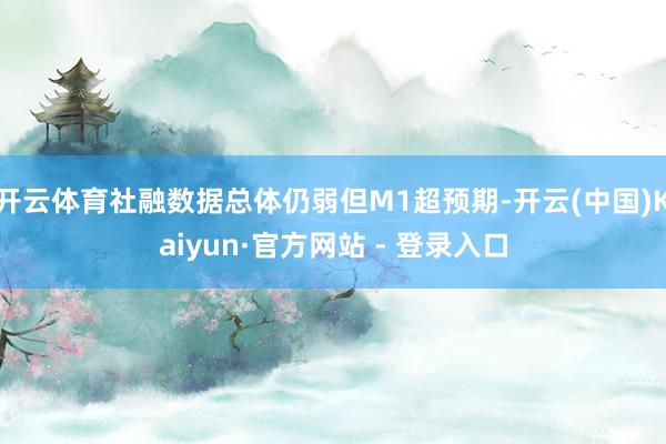 开云体育社融数据总体仍弱但M1超预期-开云(中国)Kaiyun·官方网站 - 登录入口