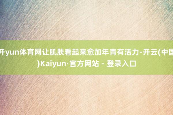 开yun体育网让肌肤看起来愈加年青有活力-开云(中国)Kaiyun·官方网站 - 登录入口