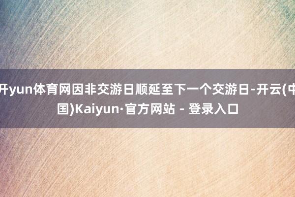开yun体育网因非交游日顺延至下一个交游日-开云(中国)Kaiyun·官方网站 - 登录入口