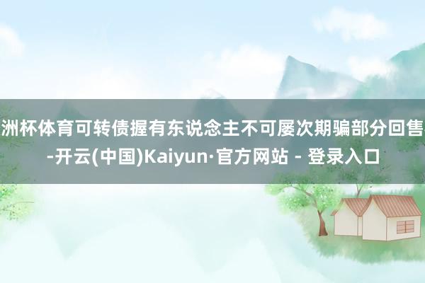 欧洲杯体育可转债握有东说念主不可屡次期骗部分回售权-开云(中国)Kaiyun·官方网站 - 登录入口