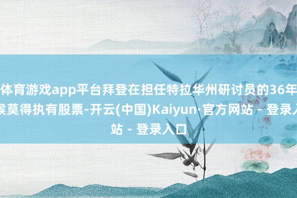 体育游戏app平台拜登在担任特拉华州研讨员的36年时候莫得执有股票-开云(中国)Kaiyun·官方网站 - 登录入口