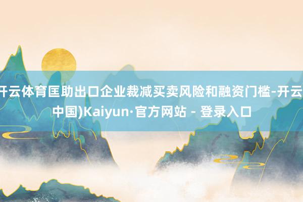 开云体育匡助出口企业裁减买卖风险和融资门槛-开云(中国)Kaiyun·官方网站 - 登录入口