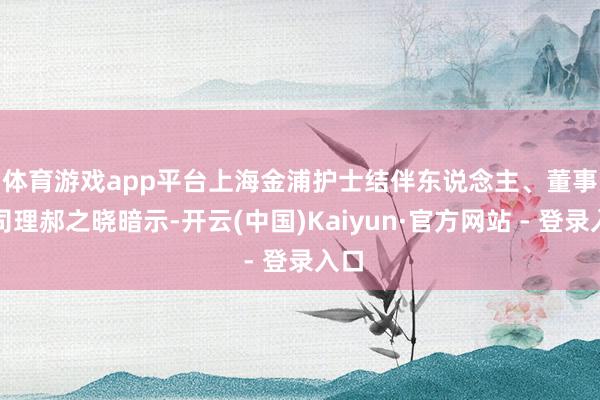 体育游戏app平台　　上海金浦护士结伴东说念主、董事总司理郝之晓暗示-开云(中国)Kaiyun·官方网站 - 登录入口