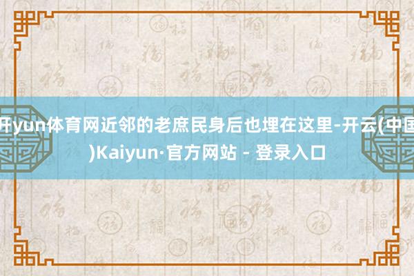 开yun体育网近邻的老庶民身后也埋在这里-开云(中国)Kaiyun·官方网站 - 登录入口