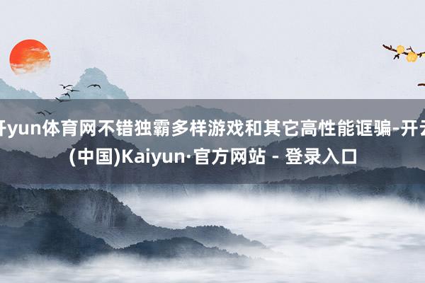 开yun体育网不错独霸多样游戏和其它高性能诓骗-开云(中国)Kaiyun·官方网站 - 登录入口