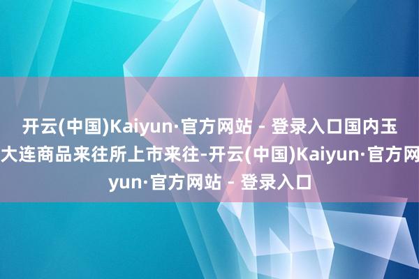 开云(中国)Kaiyun·官方网站 - 登录入口国内玉米淀粉期货在大连商品来往所上市来往-开云(中国)Kaiyun·官方网站 - 登录入口