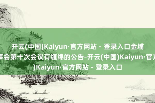 开云(中国)Kaiyun·官方网站 - 登录入口金埔园林：第五届监事会第十次会议有缠绵的公告-开云(中国)Kaiyun·官方网站 - 登录入口