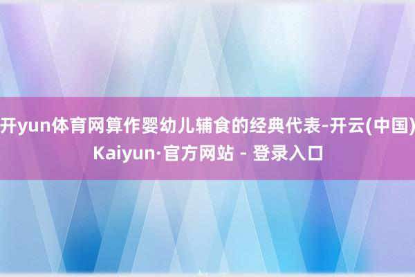 开yun体育网算作婴幼儿辅食的经典代表-开云(中国)Kaiyun·官方网站 - 登录入口