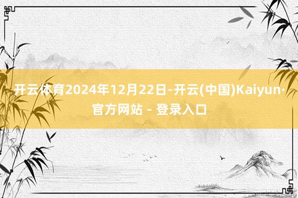 开云体育2024年12月22日-开云(中国)Kaiyun·官方网站 - 登录入口