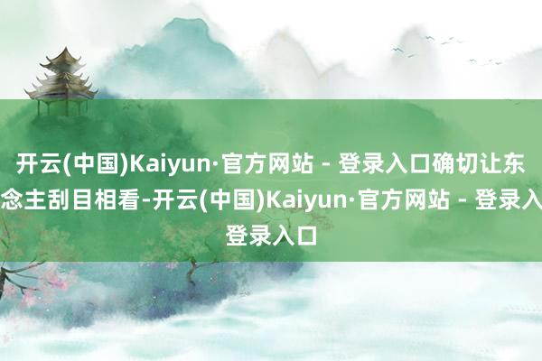 开云(中国)Kaiyun·官方网站 - 登录入口确切让东说念主刮目相看-开云(中国)Kaiyun·官方网站 - 登录入口