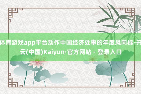 体育游戏app平台　　动作中国经济处事的年度风向标-开云(中国)Kaiyun·官方网站 - 登录入口