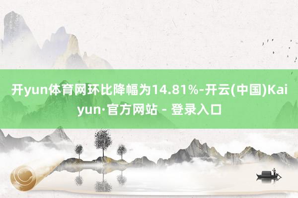开yun体育网环比降幅为14.81%-开云(中国)Kaiyun·官方网站 - 登录入口