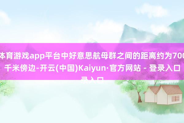 体育游戏app平台中好意思航母群之间的距离约为700千米傍边-开云(中国)Kaiyun·官方网站 - 登录入口