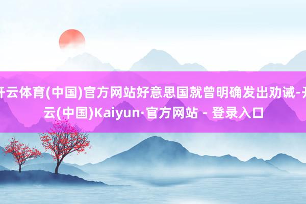 开云体育(中国)官方网站好意思国就曾明确发出劝诫-开云(中国)Kaiyun·官方网站 - 登录入口