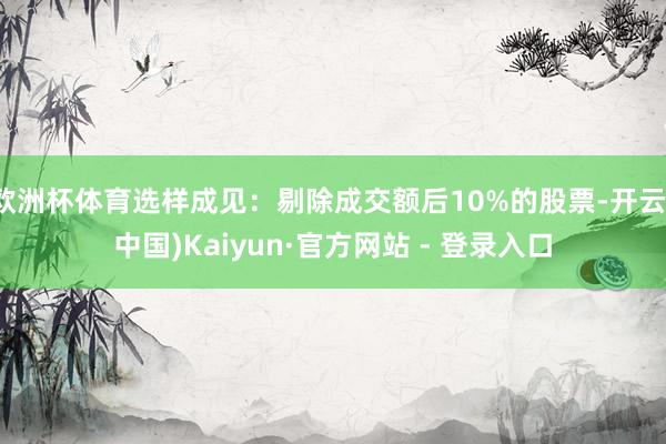 欧洲杯体育选样成见：剔除成交额后10%的股票-开云(中国)Kaiyun·官方网站 - 登录入口