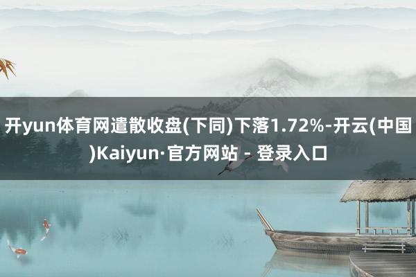 开yun体育网遣散收盘(下同)下落1.72%-开云(中国)Kaiyun·官方网站 - 登录入口