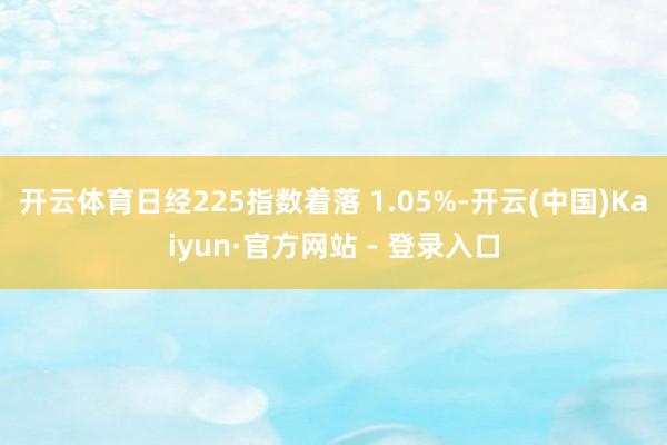 开云体育　　日经225指数着落 1.05%-开云(中国)Kaiyun·官方网站 - 登录入口