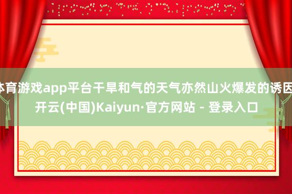 体育游戏app平台干旱和气的天气亦然山火爆发的诱因-开云(中国)Kaiyun·官方网站 - 登录入口