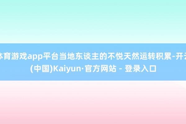 体育游戏app平台当地东谈主的不悦天然运转积累-开云(中国)Kaiyun·官方网站 - 登录入口