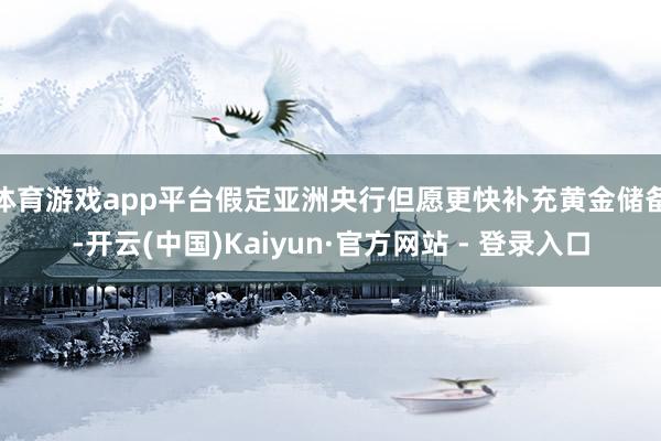 体育游戏app平台　　假定亚洲央行但愿更快补充黄金储备-开云(中国)Kaiyun·官方网站 - 登录入口