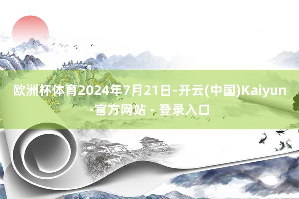 欧洲杯体育2024年7月21日-开云(中国)Kaiyun·官方网站 - 登录入口