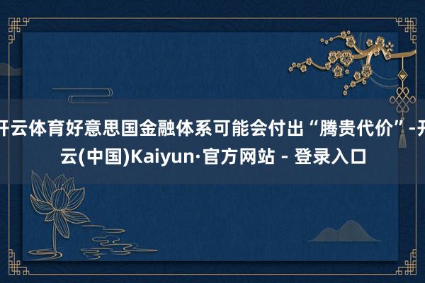 开云体育好意思国金融体系可能会付出“腾贵代价”-开云(中国)Kaiyun·官方网站 - 登录入口