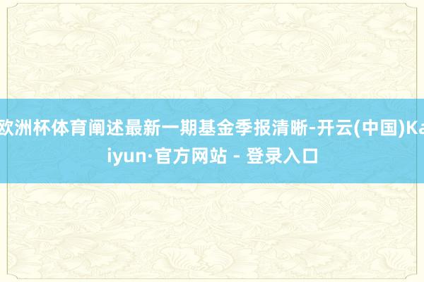 欧洲杯体育阐述最新一期基金季报清晰-开云(中国)Kaiyun·官方网站 - 登录入口