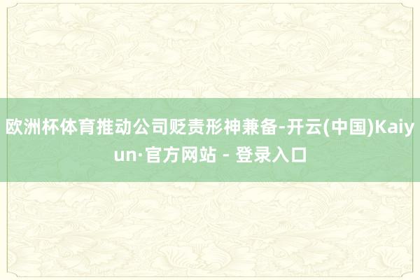 欧洲杯体育推动公司贬责形神兼备-开云(中国)Kaiyun·官方网站 - 登录入口