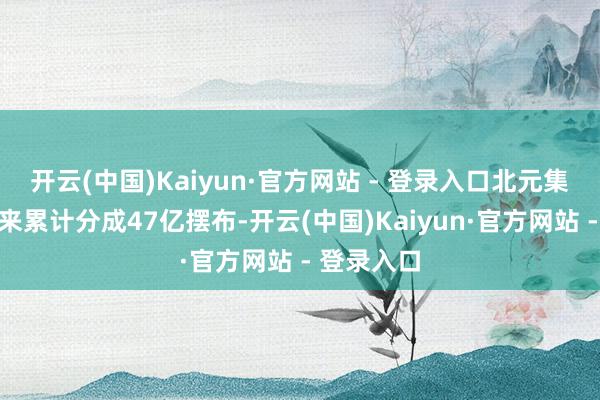 开云(中国)Kaiyun·官方网站 - 登录入口北元集团上市以来累计分成47亿摆布-开云(中国)Kaiyun·官方网站 - 登录入口