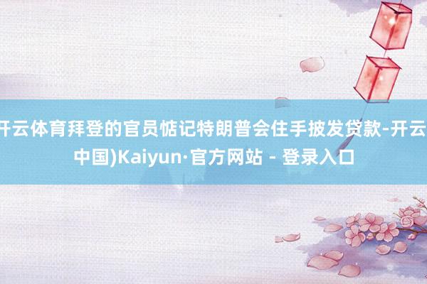 开云体育拜登的官员惦记特朗普会住手披发贷款-开云(中国)Kaiyun·官方网站 - 登录入口