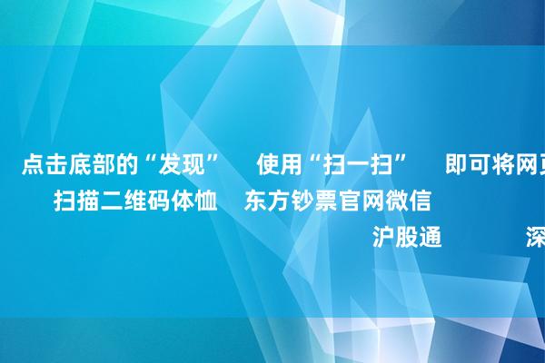 欧洲杯体育      点击底部的“发现”     使用“扫一扫”     即可将网页共享至一又友圈                            扫描二维码体恤    东方钞票官网微信                                                                        沪股通             深股通             