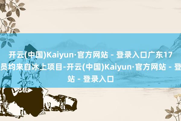 开云(中国)Kaiyun·官方网站 - 登录入口广东17名绽开员均来自冰上项目-开云(中国)Kaiyun·官方网站 - 登录入口