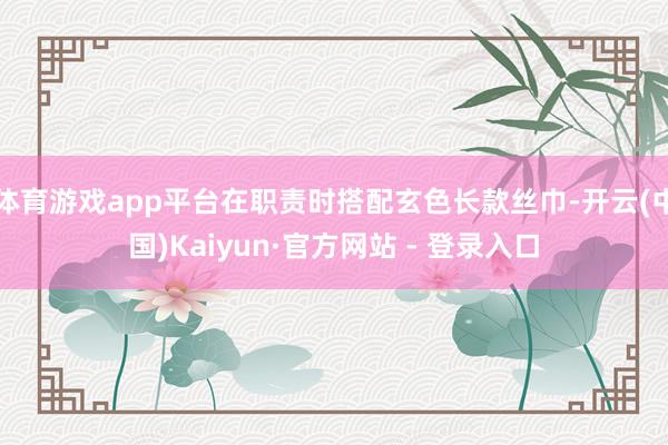体育游戏app平台在职责时搭配玄色长款丝巾-开云(中国)Kaiyun·官方网站 - 登录入口