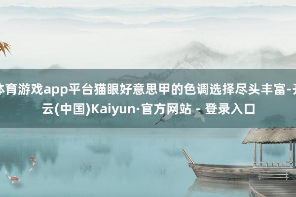 体育游戏app平台猫眼好意思甲的色调选择尽头丰富-开云(中国)Kaiyun·官方网站 - 登录入口