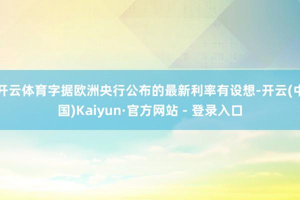 开云体育　　字据欧洲央行公布的最新利率有设想-开云(中国)Kaiyun·官方网站 - 登录入口