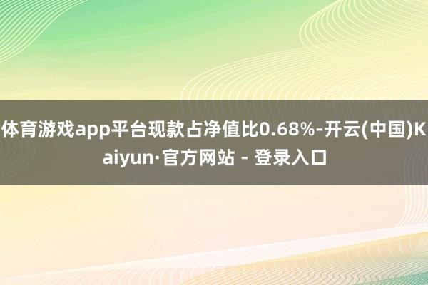 体育游戏app平台现款占净值比0.68%-开云(中国)Kaiyun·官方网站 - 登录入口