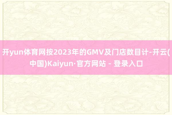 开yun体育网按2023年的GMV及门店数目计-开云(中国)Kaiyun·官方网站 - 登录入口