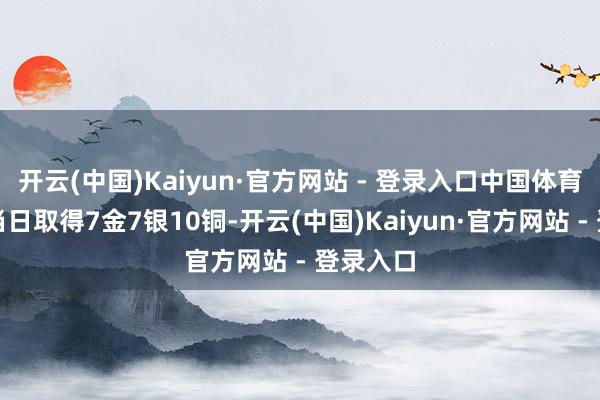 开云(中国)Kaiyun·官方网站 - 登录入口中国体育代表团当日取得7金7银10铜-开云(中国)Kaiyun·官方网站 - 登录入口