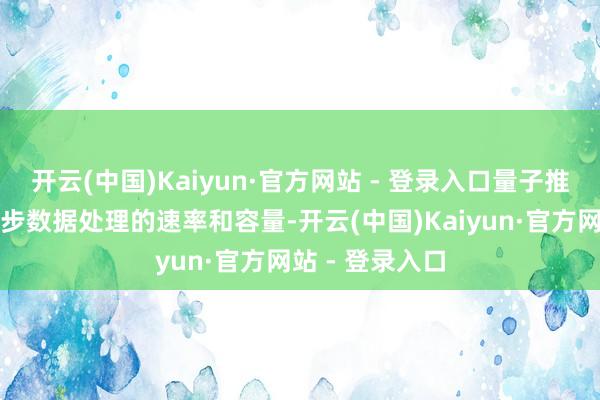 开云(中国)Kaiyun·官方网站 - 登录入口量子推测机能显耀进步数据处理的速率和容量-开云(中国)Kaiyun·官方网站 - 登录入口