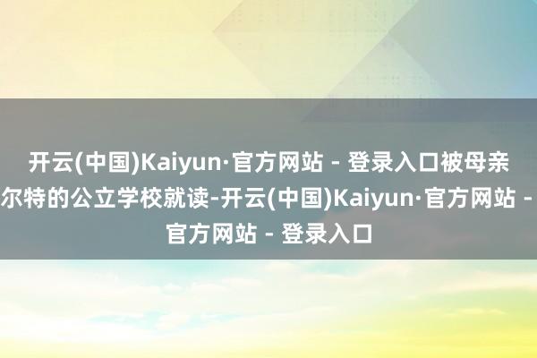 开云(中国)Kaiyun·官方网站 - 登录入口被母亲送入津德尔特的公立学校就读-开云(中国)Kaiyun·官方网站 - 登录入口