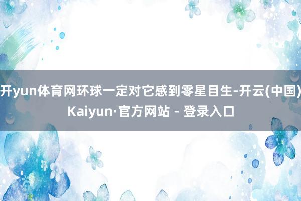 开yun体育网环球一定对它感到零星目生-开云(中国)Kaiyun·官方网站 - 登录入口